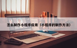 通许怎么制作小程序应用（小程序的制作方法）